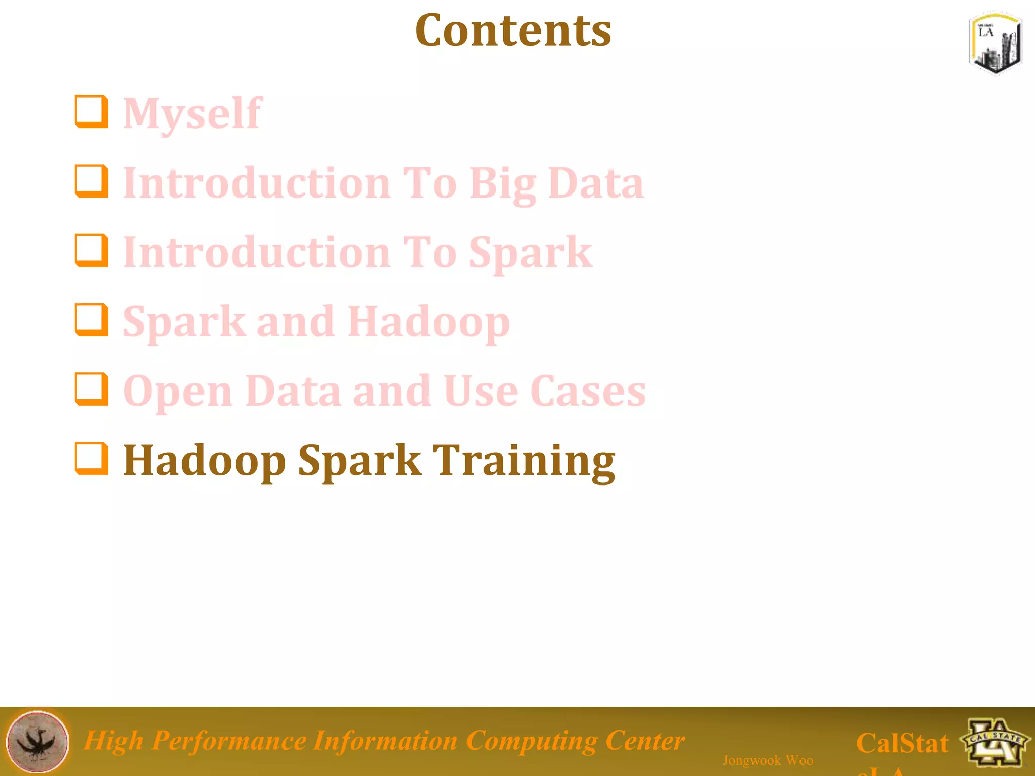 High Performance Information Computing Center
Jongwook Woo
CalStat
Contents
 Myself
 Introduction To Big Data
 Introduction To Spark
 Spark and Hadoop
 Open Data and Use Cases
 Hadoop Spark Training
 