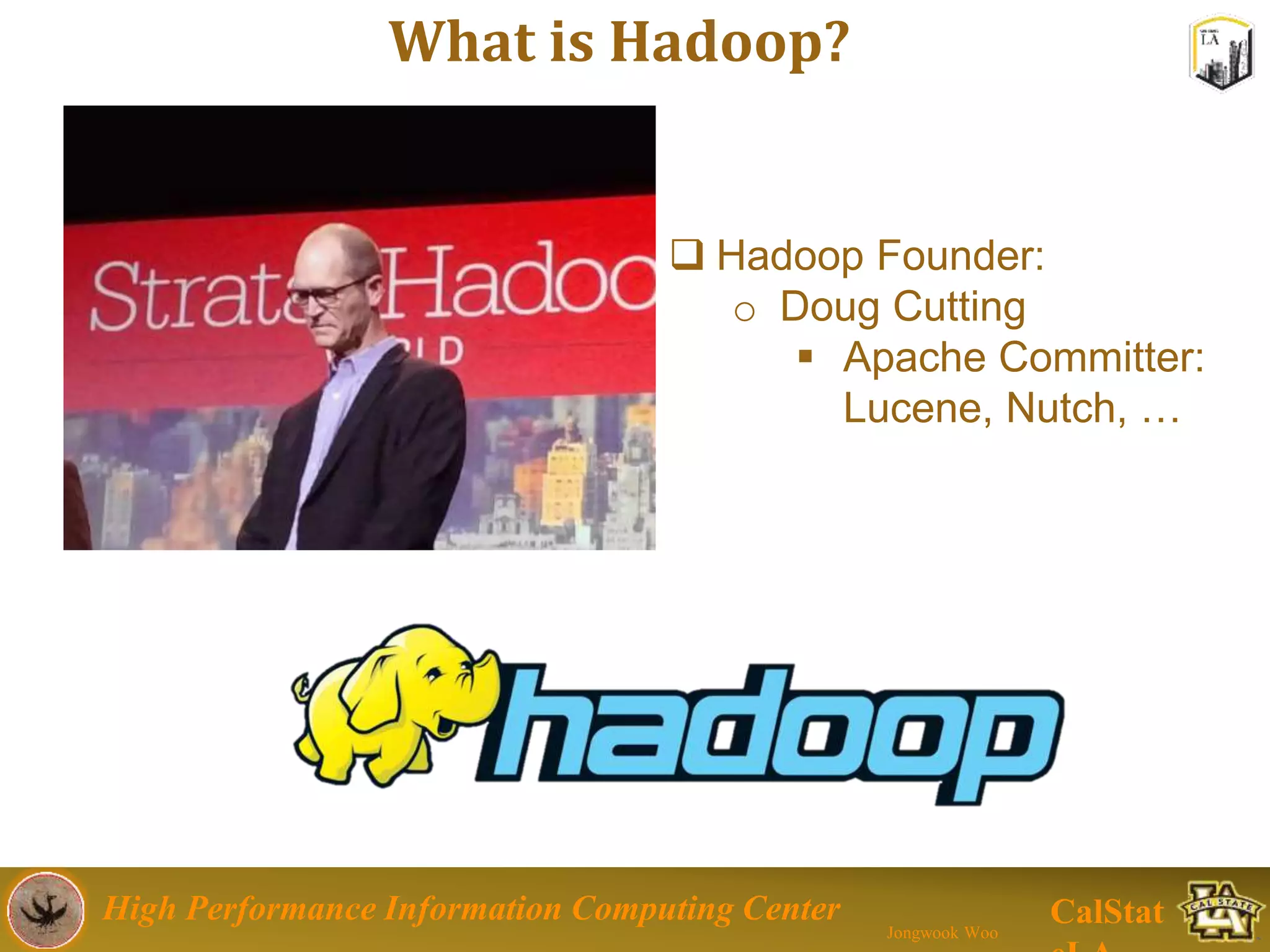 High Performance Information Computing Center
Jongwook Woo
CalStat
What is Hadoop?
9
 Hadoop Founder:
o Doug Cutting
 Apache Committer:
Lucene, Nutch, …
 