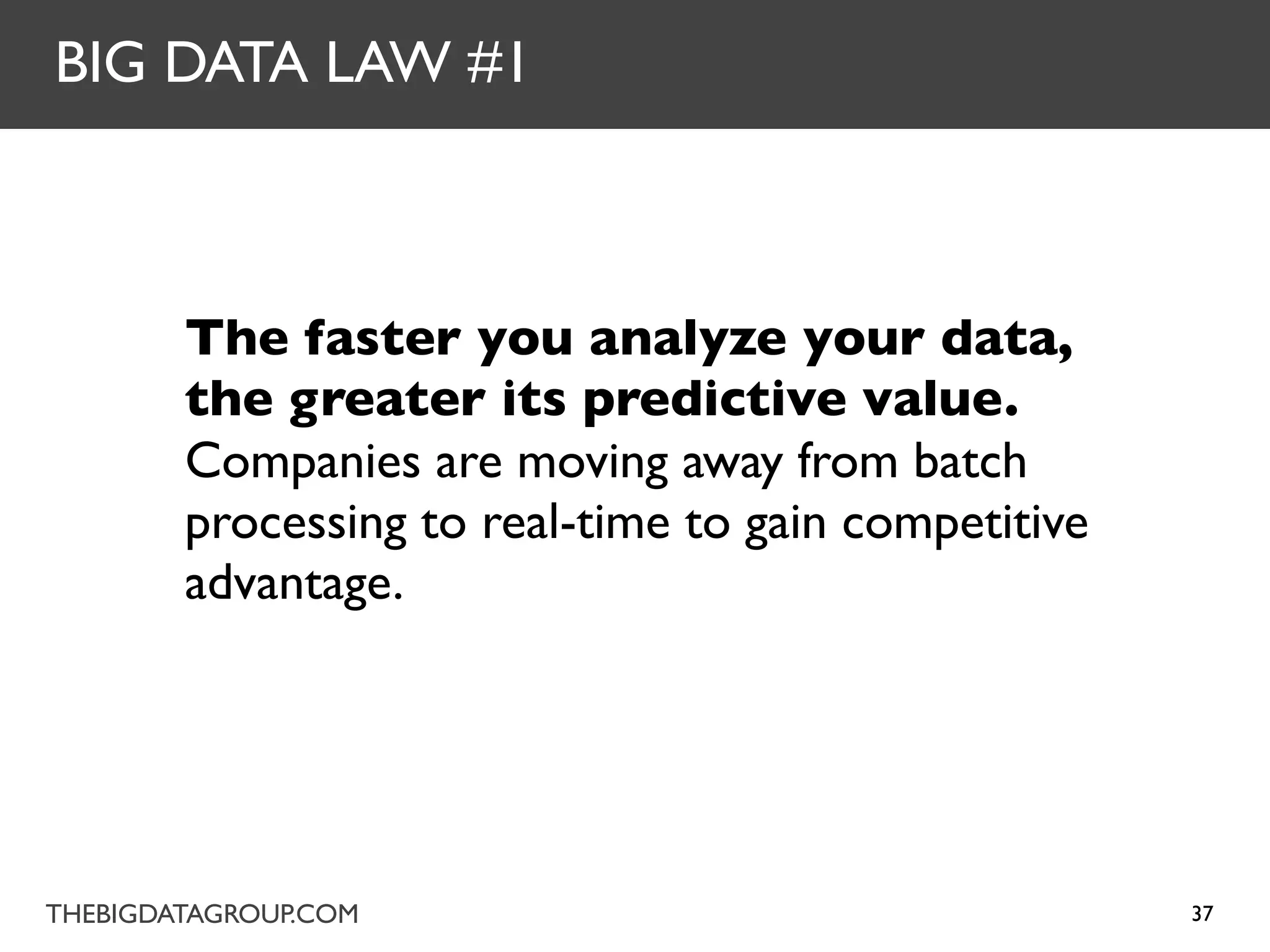 BIG DATA LAW #1



        The faster you analyze your data,
        the greater its predictive value.
        Companies are moving away from batch
        processing to real-time to gain competitive
        advantage.




THEBIGDATAGROUP.COM                                   37
 
