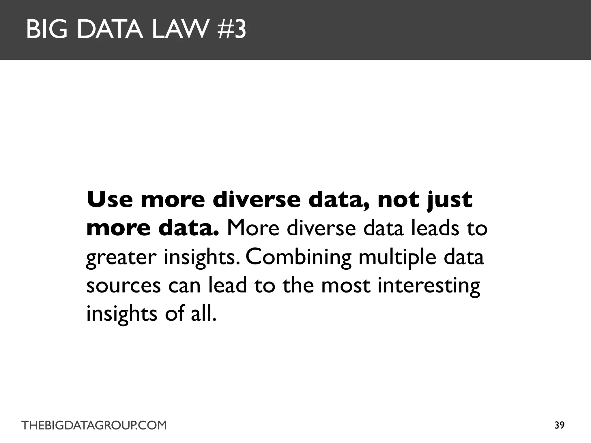 BIG DATA LAW #3




        Use more diverse data, not just
        more data. More diverse data leads to
        greater insights. Combining multiple data
        sources can lead to the most interesting
        insights of all.



THEBIGDATAGROUP.COM                                 39
 