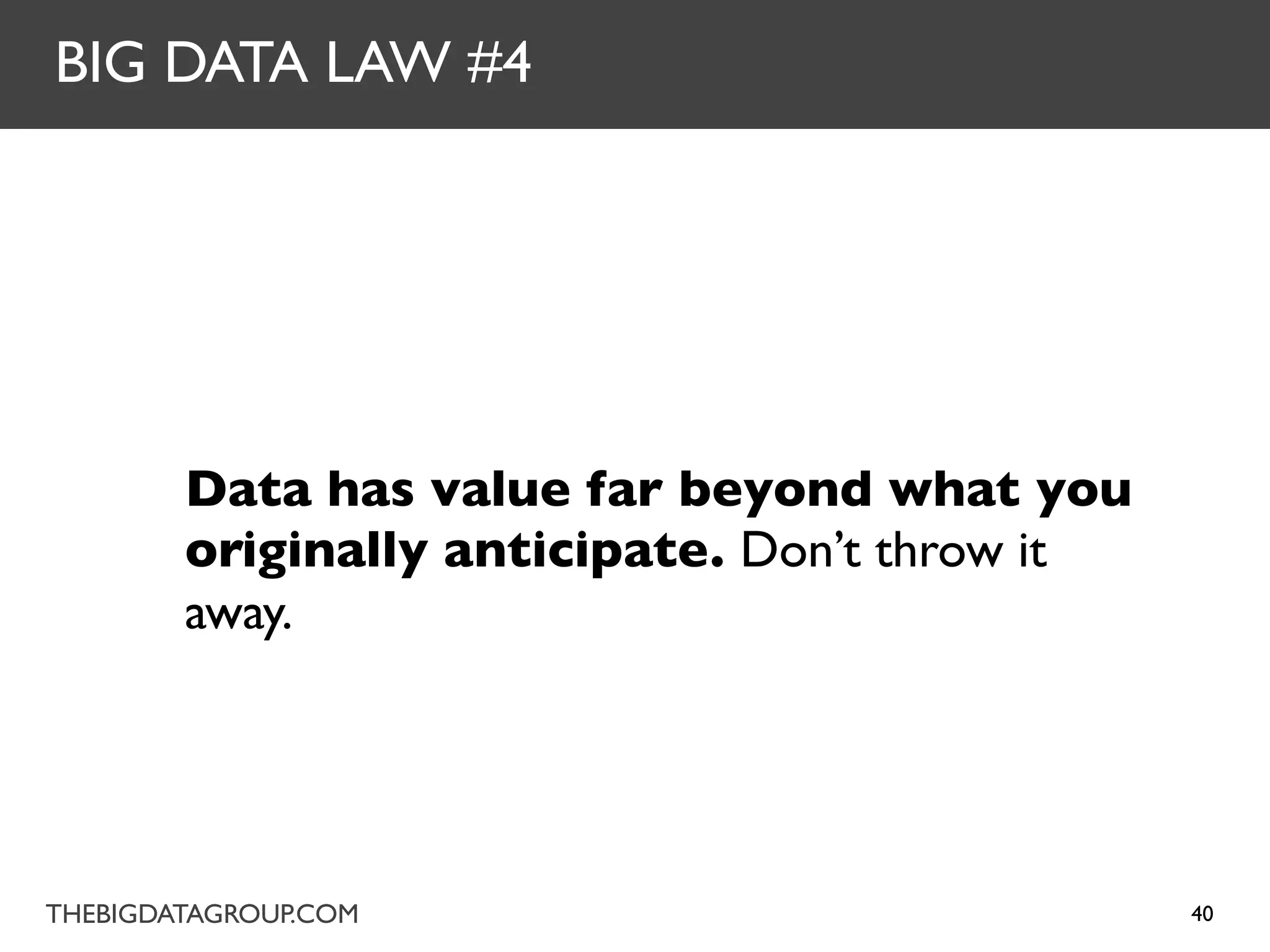 BIG DATA LAW #4




        Data has value far beyond what you
        originally anticipate. Don’t throw it
        away.




THEBIGDATAGROUP.COM                             40
 