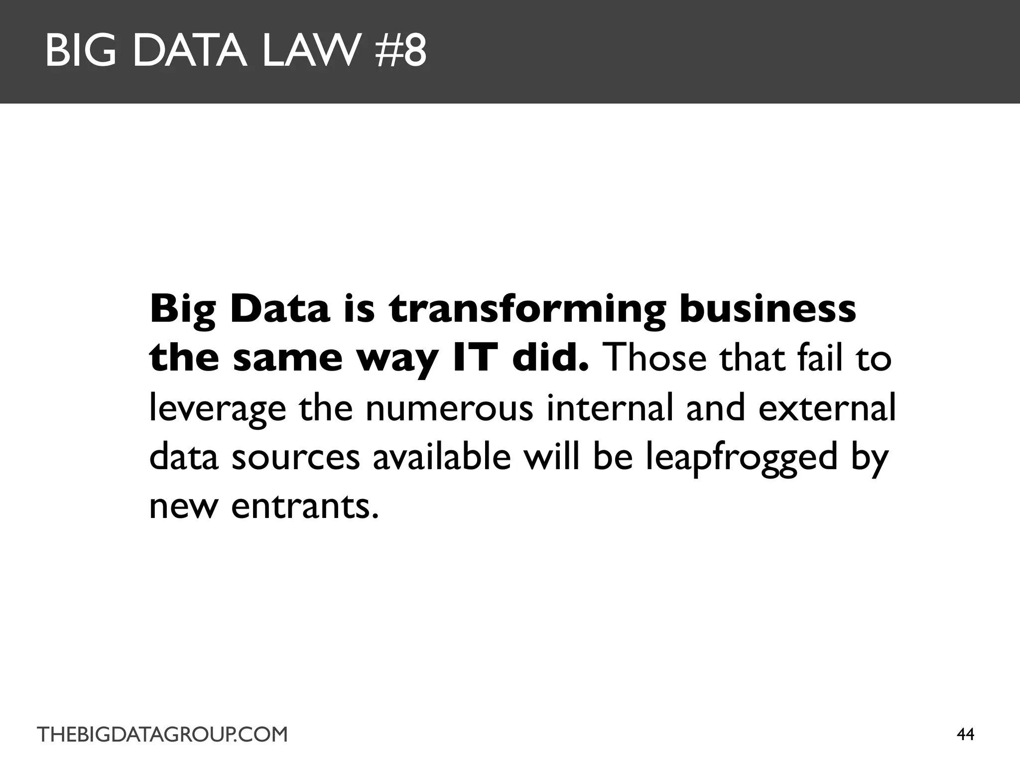 BIG DATA LAW #8




        Big Data is transforming business
        the same way IT did. Those that fail to
        leverage the numerous internal and external
        data sources available will be leapfrogged by
        new entrants.




THEBIGDATAGROUP.COM                                     44
 