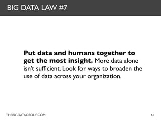 BIG DATA LAW #7




        Put data and humans together to
        get the most insight. More data alone
        isn’t sufﬁcient. Look for ways to broaden the
        use of data across your organization.




THEBIGDATAGROUP.COM                                     43
 