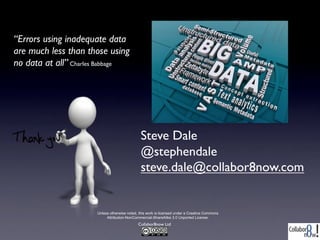 Collabor8now Ltd
Unless otherwise noted, this work is licensed under a Creative Commons
Attribution-NonCommercial-ShareAlike 3.0 Unported License.
Steve Dale
@stephendale
steve.dale@collabor8now.com
“Errors using inadequate data
are much less than those using
no data at all” Charles Babbage
 