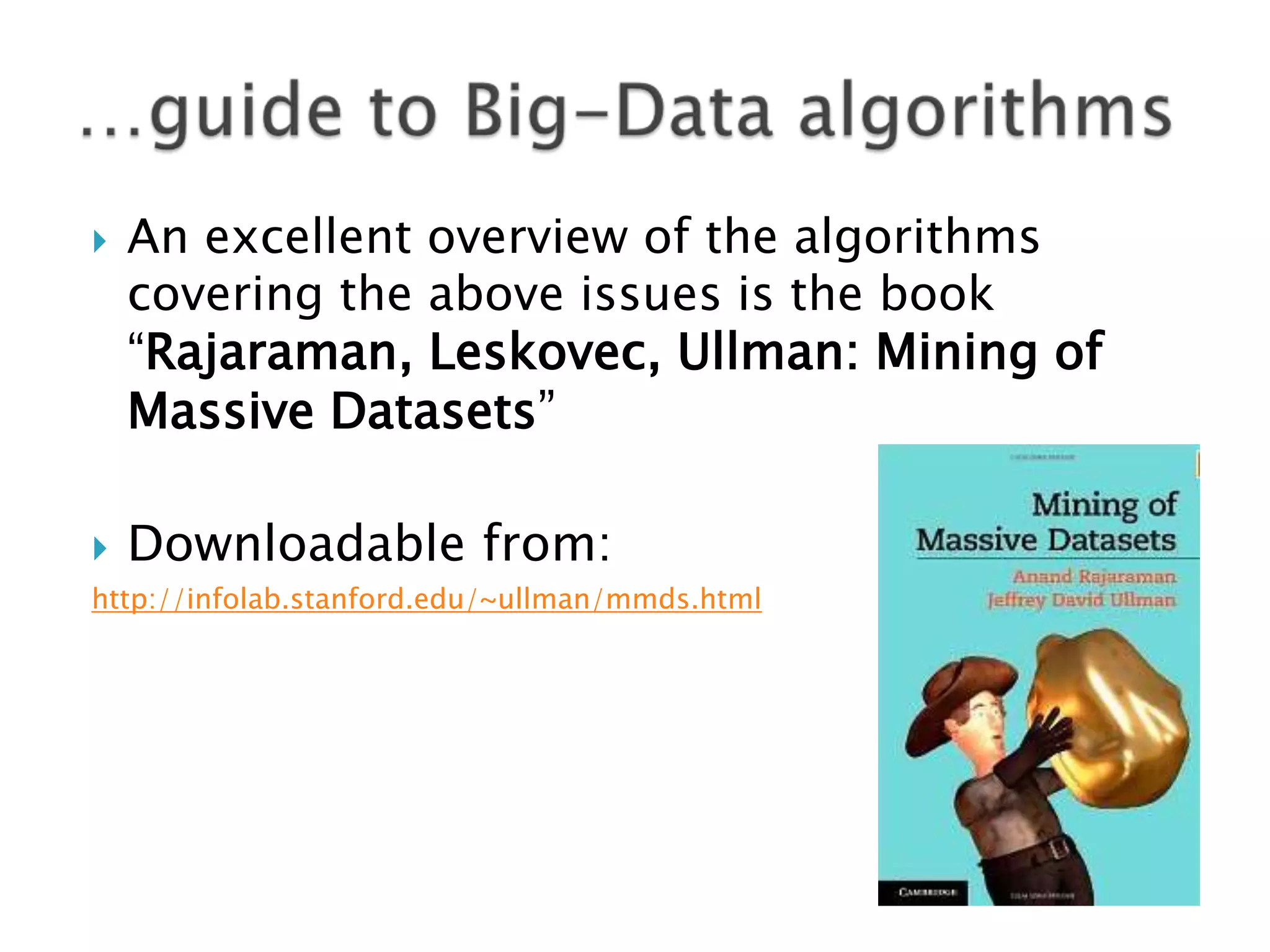 



An excellent overview of the algorithms
covering the above issues is the book
“Rajaraman, Leskovec, Ullman: Mining of
Massive Datasets”

Downloadable from:

http://infolab.stanford.edu/~ullman/mmds.html

 