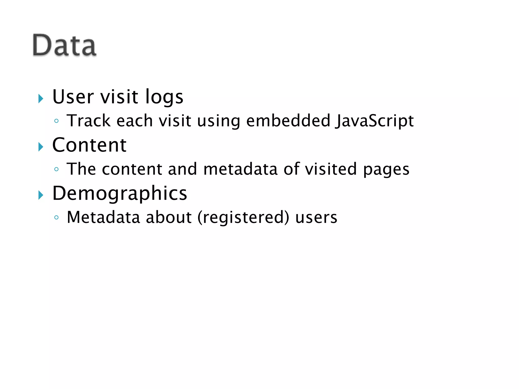 

User visit logs
◦ Track each visit using embedded JavaScript



Content
◦ The content and metadata of visited pages



Demographics
◦ Metadata about (registered) users

 