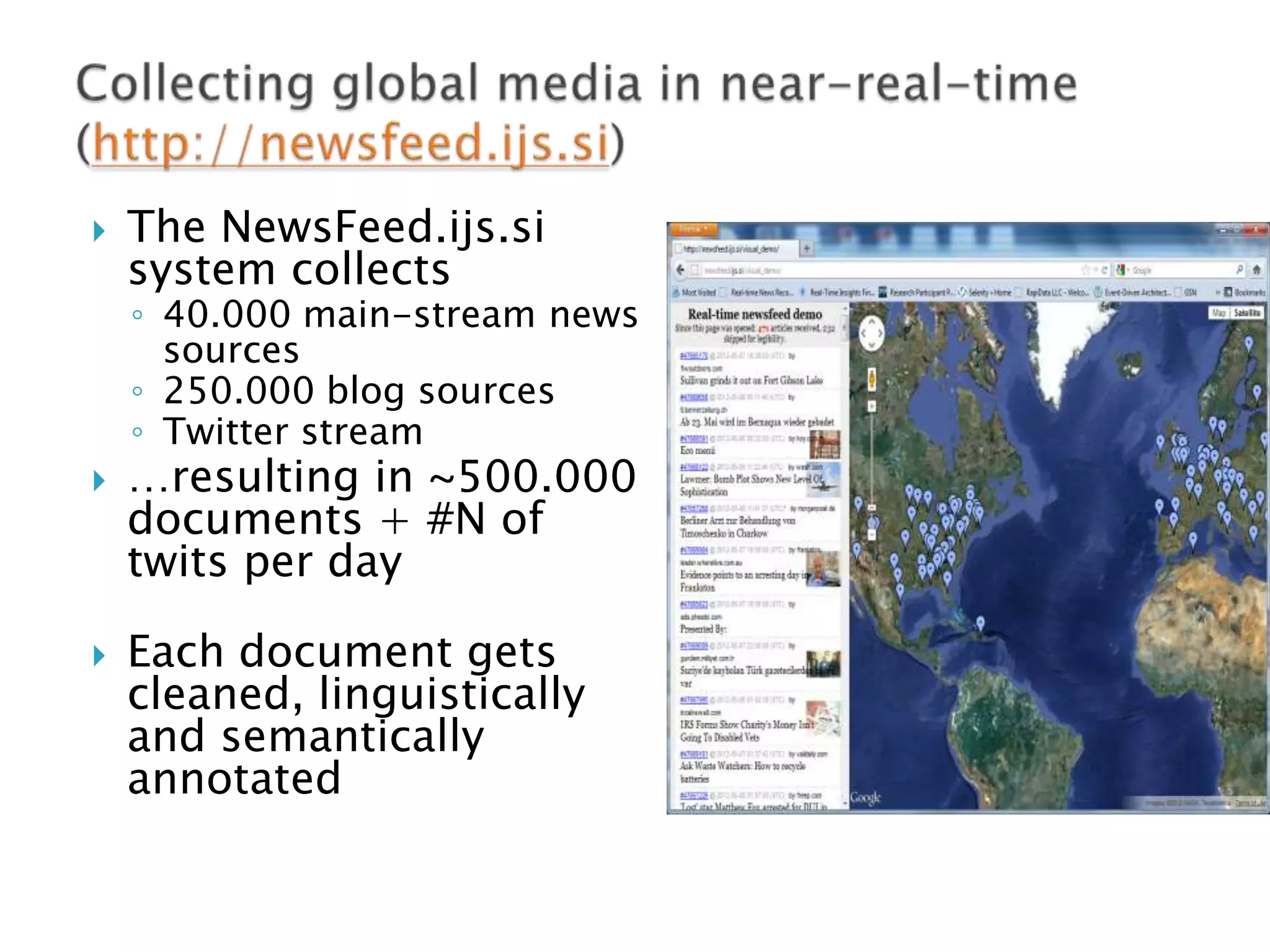 

The NewsFeed.ijs.si
system collects

◦ 40.000 main-stream news
sources
◦ 250.000 blog sources
◦ Twitter stream





…resulting in ~500.000
documents + #N of
twits per day
Each document gets
cleaned, linguistically
and semantically
annotated

 