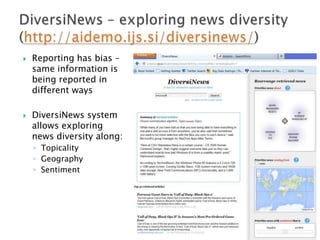 



Reporting has bias –
same information is
being reported in
different ways
DiversiNews system
allows exploring
news diversity along:
◦ Topicality
◦ Geography
◦ Sentiment

 