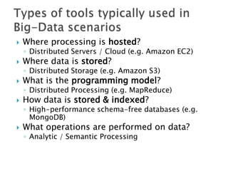 

Where processing is hosted?

◦ Distributed Servers / Cloud (e.g. Amazon EC2)



Where data is stored?



What is the programming model?

◦ Distributed Storage (e.g. Amazon S3)

◦ Distributed Processing (e.g. MapReduce)



How data is stored & indexed?

◦ High-performance schema-free databases (e.g.
MongoDB)



What operations are performed on data?
◦ Analytic / Semantic Processing

 