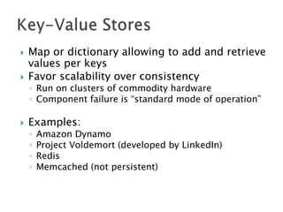 

Map or dictionary allowing to add and retrieve
values per keys
Favor scalability over consistency



Examples:



◦ Run on clusters of commodity hardware
◦ Component failure is “standard mode of operation”

◦
◦
◦
◦

Amazon Dynamo
Project Voldemort (developed by LinkedIn)
Redis
Memcached (not persistent)

 