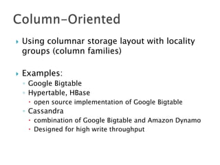 



Using columnar storage layout with locality
groups (column families)
Examples:
◦ Google Bigtable
◦ Hypertable, HBase
 open source implementation of Google Bigtable

◦ Cassandra
 combination of Google Bigtable and Amazon Dynamo
 Designed for high write throughput

 