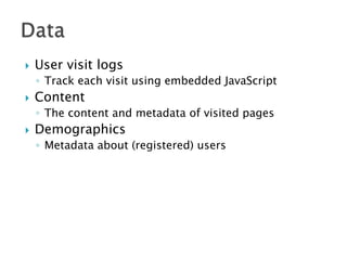 

User visit logs
◦ Track each visit using embedded JavaScript



Content
◦ The content and metadata of visited pages



Demographics
◦ Metadata about (registered) users

 