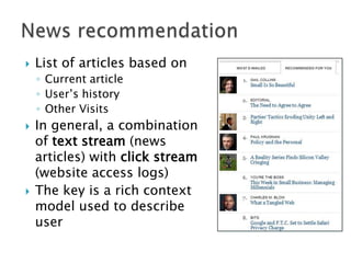 

List of articles based on
◦ Current article
◦ User‟s history
◦ Other Visits





In general, a combination
of text stream (news
articles) with click stream
(website access logs)
The key is a rich context
model used to describe
user

 