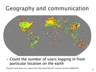 

Count the number of users logging in from
particular location on the earth

“Planetary-Scale Views on a Large Instant-Messaging Network” Leskovec & Horvitz WWW2008

94

 