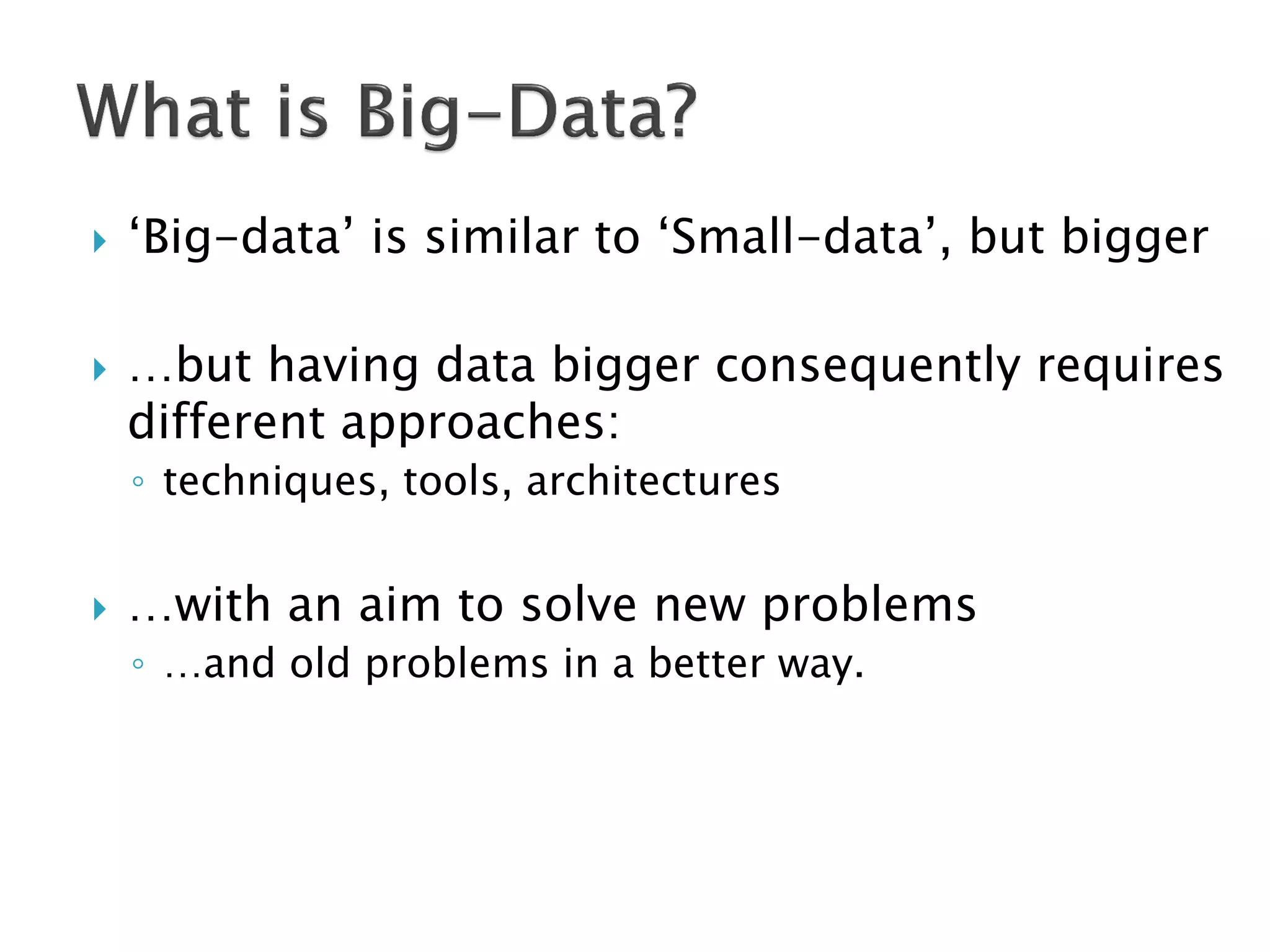    ‘Big-data’ is similar to ‘Small-data’, but bigger

   …but having data bigger consequently requires
    different approaches:
    ◦ techniques, tools, architectures


   …with an aim to solve new problems
    ◦ …and old problems in a better way.
 