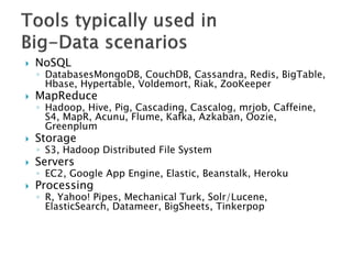  NoSQL
◦ DatabasesMongoDB, CouchDB, Cassandra, Redis, BigTable,
Hbase, Hypertable, Voldemort, Riak, ZooKeeper
 MapReduce
◦ Hadoop, Hive, Pig, Cascading, Cascalog, mrjob, Caffeine,
S4, MapR, Acunu, Flume, Kafka, Azkaban, Oozie,
Greenplum
 Storage
◦ S3, Hadoop Distributed File System
 Servers
◦ EC2, Google App Engine, Elastic, Beanstalk, Heroku
 Processing
◦ R, Yahoo! Pipes, Mechanical Turk, Solr/Lucene,
ElasticSearch, Datameer, BigSheets, Tinkerpop
 