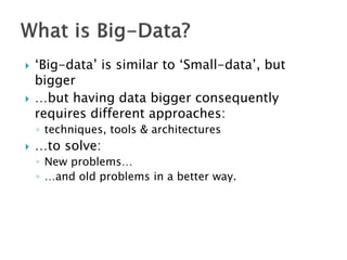  ‘Big-data’ is similar to ‘Small-data’, but
bigger
 …but having data bigger consequently
requires different approaches:
◦ techniques, tools & architectures
 …to solve:
◦ New problems…
◦ …and old problems in a better way.
 