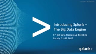 Copyright © 2012 Splunk Inc.




Introducing Splunk –
The Big Data Engine
5th Big Data Usergroup Meeting
Zurich, 21.01.2012
 