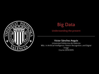 Big Data
Understanding the present
Víctor Sánchez Anguix
Universitat Politècnica de València
MSc. In Artificial Intelligence, Pattern Recognition, and Digital
Image
Course 2014/2015
 