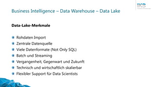 Business Intelligence – Data Warehouse – Data Lake
Data-Lake-Merkmale
Rohdaten Import
Zentrale Datenquelle
Viele Datenformate (Not Only SQL)
Batch und Streaming
Vergangenheit, Gegenwart und Zukunft
Technisch und wirtschaftlich skalierbar
Flexibler Support für Data Scientists
 