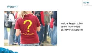 Warum?
Welche Fragen sollen
durch Technologie
beantwortet werden?
 