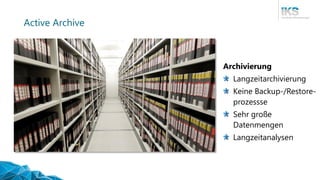 Active Archive
Archivierung
Langzeitarchivierung
Keine Backup-/Restore-
prozessse
Sehr große
Datenmengen
Langzeitanalysen
 