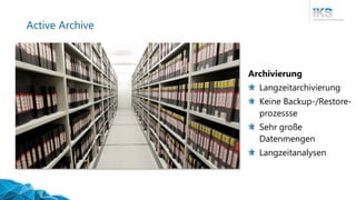 Active Archive
Archivierung
Langzeitarchivierung
Keine Backup-/Restore-
prozessse
Sehr große
Datenmengen
Langzeitanalysen
 