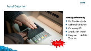 Fraud Detection
Betrugserkennung
Kontomissbrauch
Nebenabsprachen
Cyberangriffe
Anomalien finden
Frequenz, Lokalität,
Volumen
Fraud
 