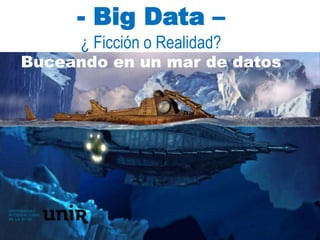 - Big Data –
¿ Ficción o Realidad?
Buceando en un mar de datos
 