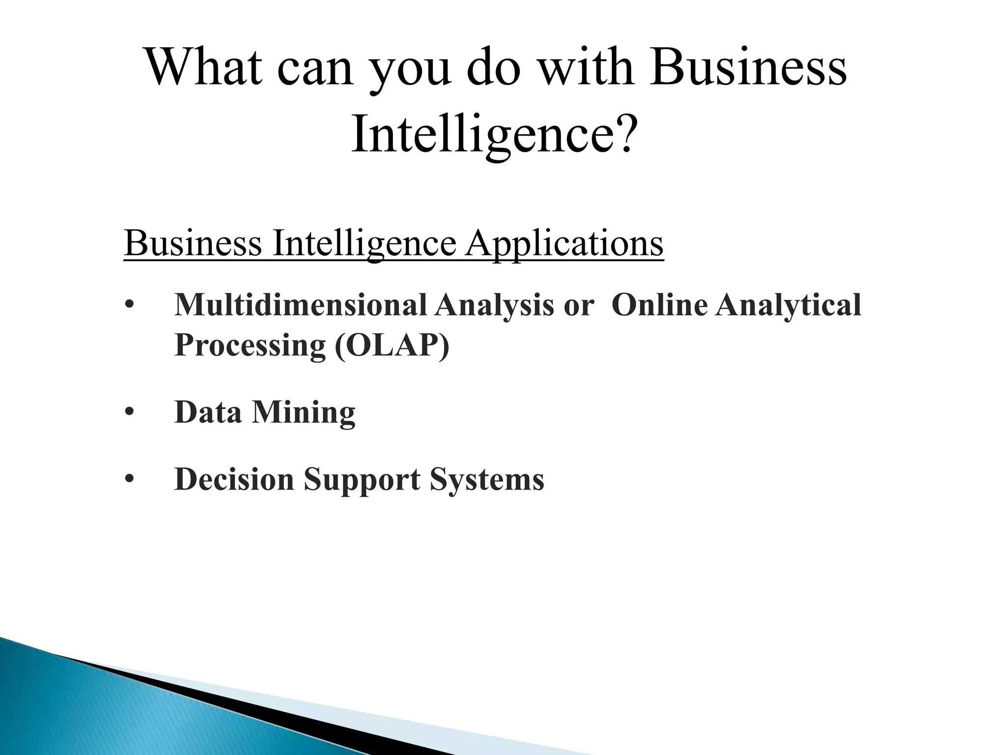 What can you do with Business
Intelligence?
Business Intelligence Applications
• Multidimensional Analysis or Online Analytical
Processing (OLAP)
• Data Mining
• Decision Support Systems
 