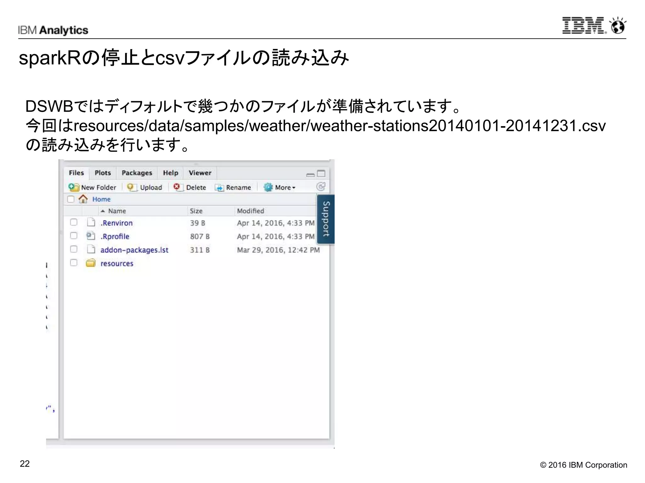 © 2016 IBM Corporation22
sparkRの停止とcsvファイルの読み込み
DSWBではディフォルトで幾つかのファイルが準備されています。
今回はresources/data/samples/weather/weather-stations20140101-20141231.csv
の読み込みを行います。
 
