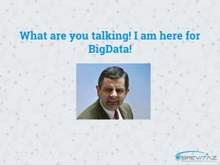 What are you talking! I am here for
BigData!
 