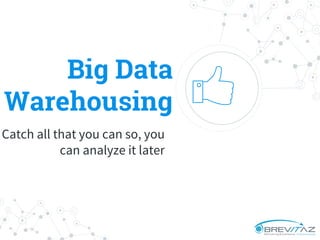 Big Data
Warehousing
Catch all that you can so, you
can analyze it later
 