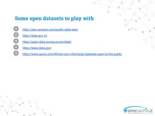 ◎ https://aws.amazon.com/public-data-sets/
◎ https://data.gov.in/
◎ https://open-data.europa.eu/en/data/
◎ https://www.data.gov/
◎ https://www.quora.com/Where-can-I-find-large-datasets-open-to-the-public
Some open datasets to play with
 