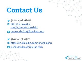 Contact Us
@pranavshukla81
http://in.linkedin.
com/in/pranavshukla81
pranav.shukla@brevitaz.com
@vishal1shukla2
https://in.linkedin.com/in/vishalshu
vishal.shukla@brevitaz.com
 
