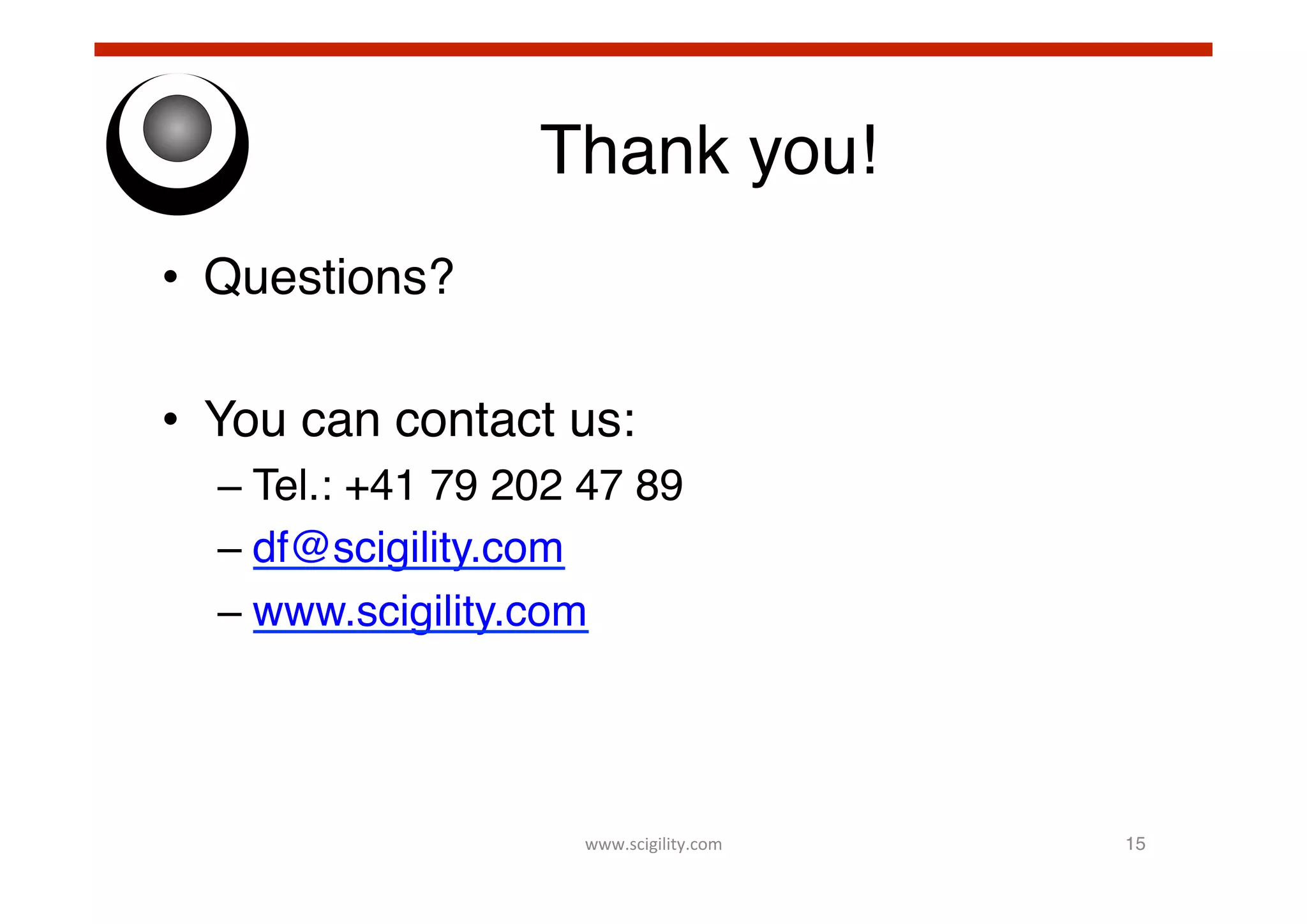 Thank you!!
•  Questions?!
•  You can contact us:!
–  Tel.: +41 79 202 47 89!
–  df@scigility.com!
–  www.scigility.com!

!

www.scigility.com	
  

15!

 