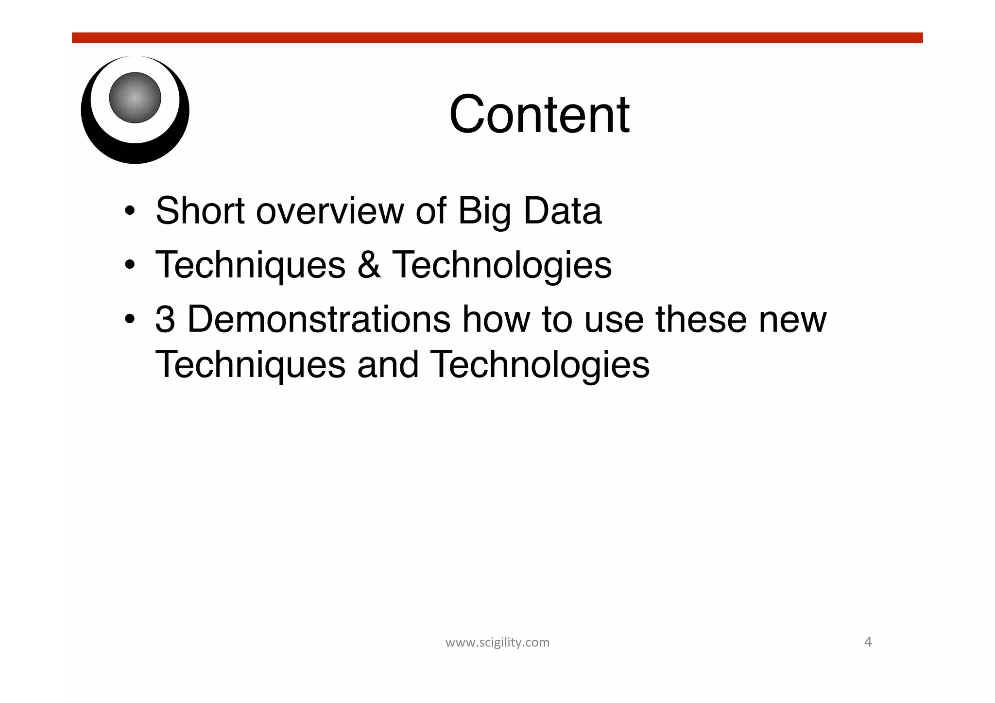 Content!
•  Short overview of Big Data!
•  Techniques & Technologies!
•  3 Demonstrations how to use these new
Techniques and Technologies!

www.scigility.com	
  

4!

 