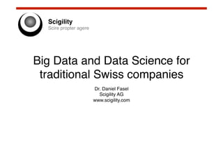 Scigility!
Scire propter agere!

Big Data and Data Science for
traditional Swiss companies!
Dr. Daniel Fasel!
Scigility AG !
www.scigility.com!

 
