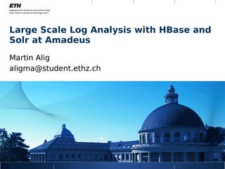 Large Scale Log Analysis with HBase and
Solr at Amadeus
Martin Alig
aligma@student.ethz.ch
 