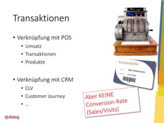 Transaktionen
• Verknüpfung mit POS
• Umsatz
• Transaktionen
• Produkte

• Verknüpfung mit CRM
• CLV
• Customer Journey
•…

 