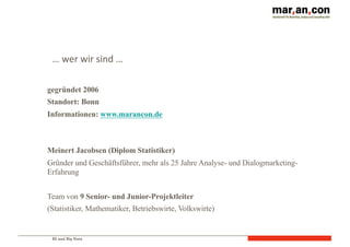 BI und Big Data
…	
  wer	
  wir	
  sind	
  …
gegründet 2006
Standort: Bonn
Informationen: www.marancon.de
Meinert Jacobsen (Diplom Statistiker)
Gründer und Geschäftsführer, mehr als 25 Jahre Analyse- und Dialogmarketing-
Erfahrung
Team von 9 Senior- und Junior-Projektleiter
(Statistiker, Mathematiker, Betriebswirte, Volkswirte)
 