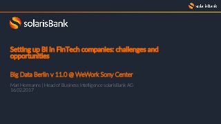 Setting up BI in FinTech companies: challenges and
opportunities
Big Data Berlin v 11.0 @ WeWork Sony Center
Mari Hermanns | Head of Business Intelligence solarisBank AG
16.02.2017
 