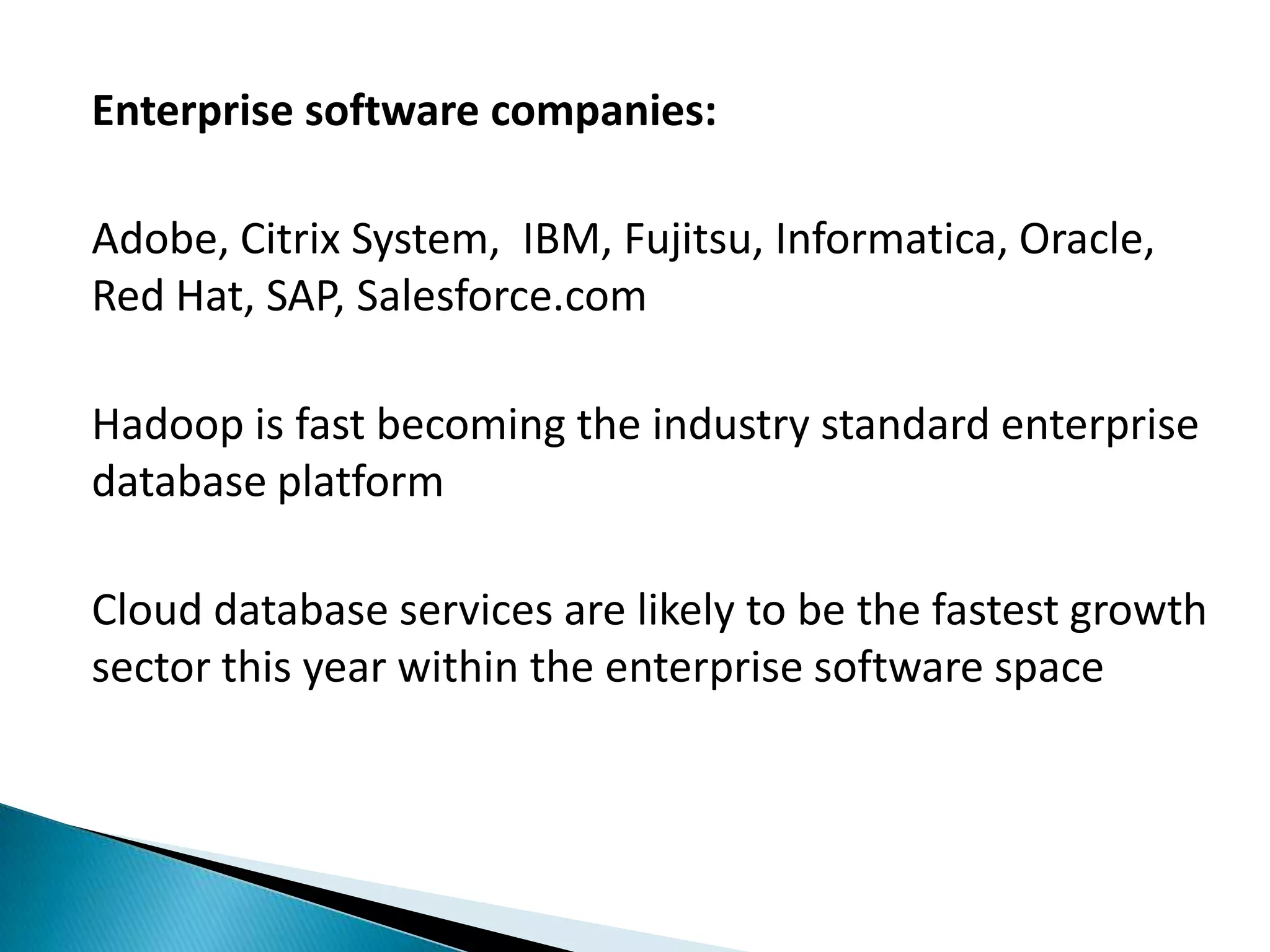 Enterprise software companies:
Adobe, Citrix System, IBM, Fujitsu, Informatica, Oracle,
Red Hat, SAP, Salesforce.com
Hadoop is fast becoming the industry standard enterprise
database platform
Cloud database services are likely to be the fastest growth
sector this year within the enterprise software space
 