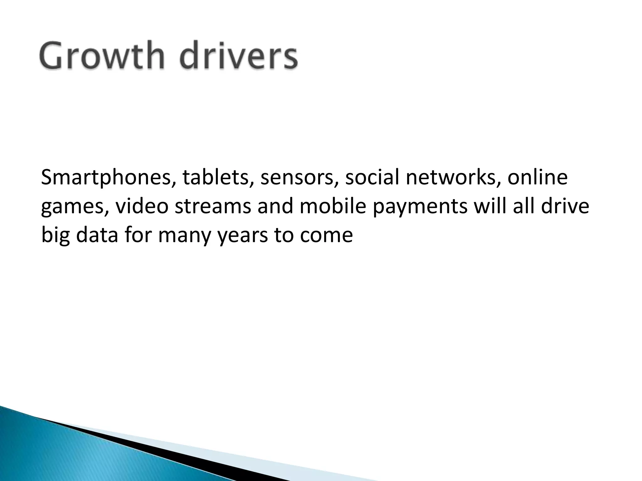 Smartphones, tablets, sensors, social networks, online
games, video streams and mobile payments will all drive
big data for many years to come
 