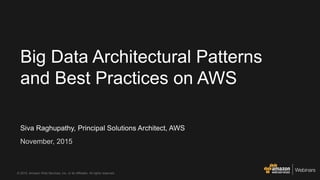 Siva Raghupathy, Principal Solutions Architect, AWS
November, 2015
Big Data Architectural Patterns
and Best Practices on AWS
© 2015, Amazon Web Services, Inc. or its Affiliates. All rights reserved.
 