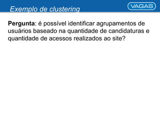 Exemplo de clustering 
Pergunta: é possível identificar agrupamentos de 
usuários baseado na quantidade de candidaturas e 
quantidade de acessos realizados ao site? 
 