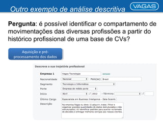 Outro exemplo de análise descritiva 
Pergunta: é possível identificar o compartamento de 
movimentações das diversas profissões a partir do 
histórico profissional de uma base de CVs? 
Aquisição e pré-processamento 
Aquisição e pré-processamento 
dos dados 
dos dados 
 