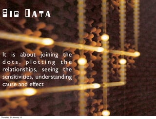 Big Data


 It is about joining the
 dots, plotting the
 relationships, seeing the
 sensitivities, understanding
 cause and effect




Thursday, 31 January 13
 