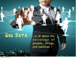 Big Data       ...is all about the
                          sociology of
                          people, things,
                          and machines !


Thursday, 31 January 13
 