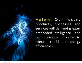 Axiom: Our future
                          products, processes and
                          services will demand greater
                          embedded intelligence and
                          communication in order to
                          affect material and energy
                          efﬁciencies...


Thursday, 31 January 13
 